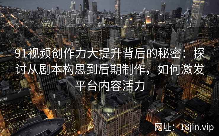 91视频创作力大提升背后的秘密：探讨从剧本构思到后期制作，如何激发平台内容活力