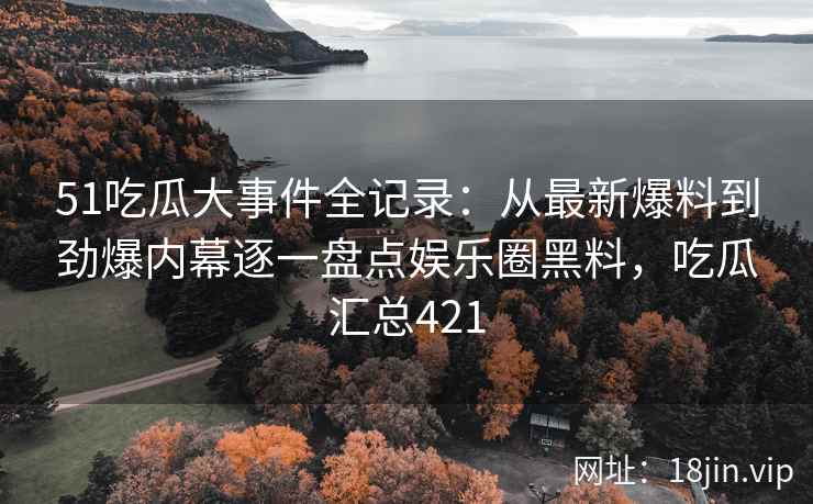 51吃瓜大事件全记录:从最新爆料到劲爆内幕逐一盘点娱乐圈黑料,吃瓜汇总421 51吃瓜大事件全记录:从最新爆料到劲爆内幕逐一盘点娱乐圈黑料,吃瓜汇总421