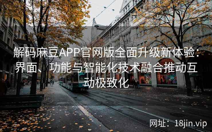 解码麻豆APP官网版全面升级新体验：界面、功能与智能化技术融合推动互动极致化
