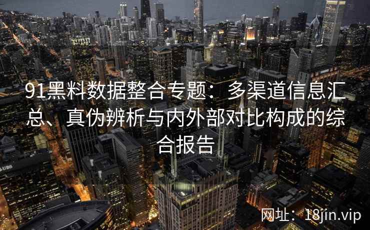 91黑料数据整合专题：多渠道信息汇总、真伪辨析与内外部对比构成的综合报告