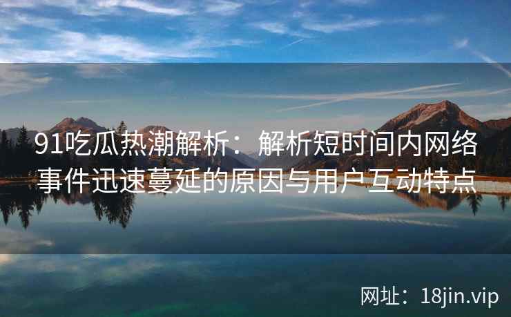 91吃瓜热潮解析：解析短时间内网络事件迅速蔓延的原因与用户互动特点
