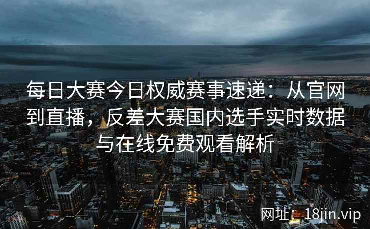 每日大赛今日权威赛事速递：从官网到直播，反差大赛国内选手实时数据与在线免费观看解析