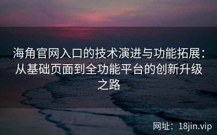海角官网入口的技术演进与功能拓展：从基础页面到全功能平台的创新升级之路