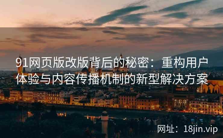 91网页版改版背后的秘密：重构用户体验与内容传播机制的新型解决方案