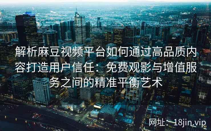 解析麻豆视频平台如何通过高品质内容打造用户信任：免费观影与增值服务之间的精准平衡艺术