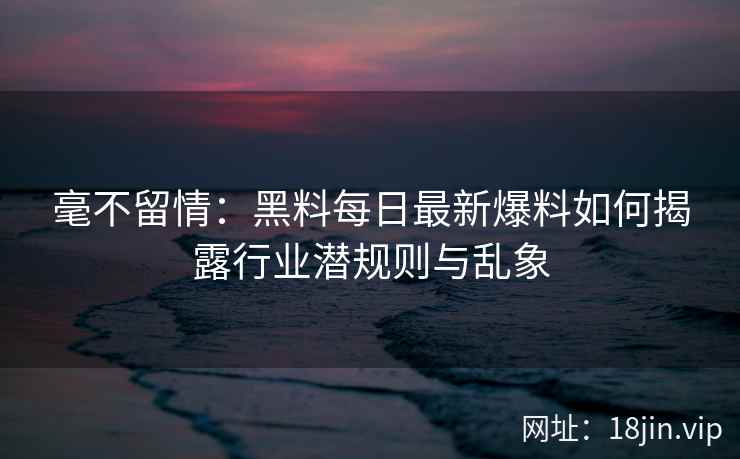 毫不留情：黑料每日最新爆料如何揭露行业潜规则与乱象