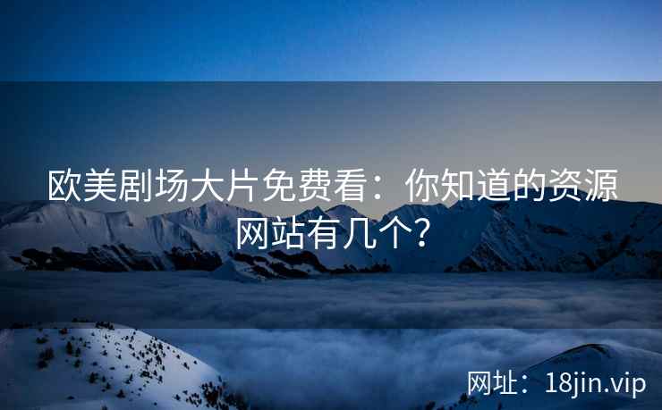 欧美剧场大片免费看：你知道的资源网站有几个？
