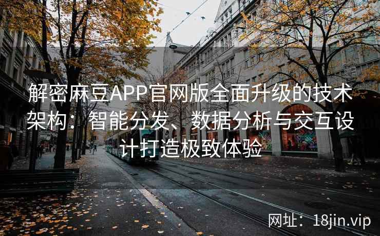 解密麻豆APP官网版全面升级的技术架构：智能分发、数据分析与交互设计打造极致体验
