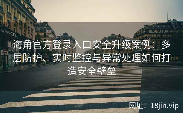 海角官方登录入口安全升级案例：多层防护、实时监控与异常处理如何打造安全壁垒