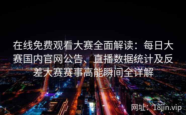 在线免费观看大赛全面解读：每日大赛国内官网公告、直播数据统计及反差大赛赛事高能瞬间全详解