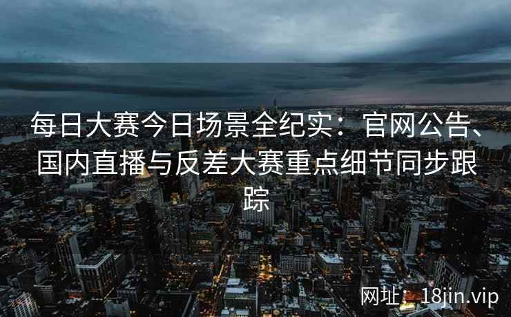 每日大赛今日场景全纪实:官网公告、国内直播与反差大赛重点细节同步跟踪 每日大赛今日场景全纪实:官网公告、国内直播与反差大赛重点细节同步跟踪