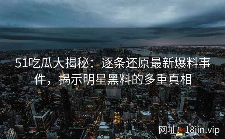 51吃瓜大揭秘：逐条还原最新爆料事件，揭示明星黑料的多重真相