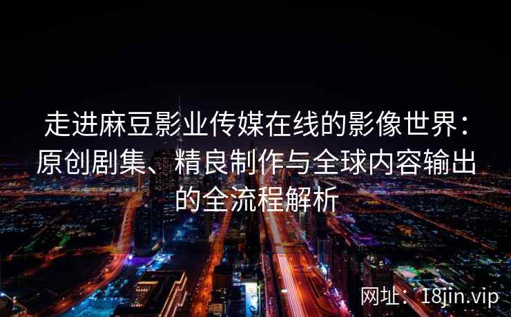 走进麻豆影业传媒在线的影像世界：原创剧集、精良制作与全球内容输出的全流程解析