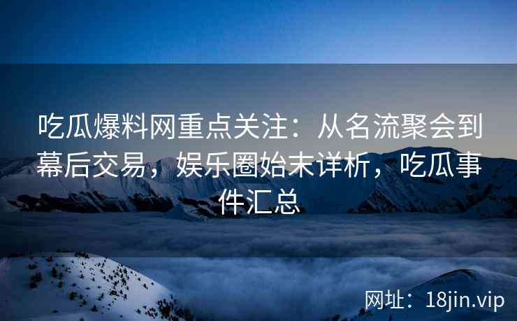 吃瓜爆料网重点关注:从名流聚会到幕后交易,娱乐圈始末详析,吃瓜事件汇总 吃瓜爆料网重点关注:从名流聚会到幕后交易,娱乐圈始末详析,吃瓜事件汇总