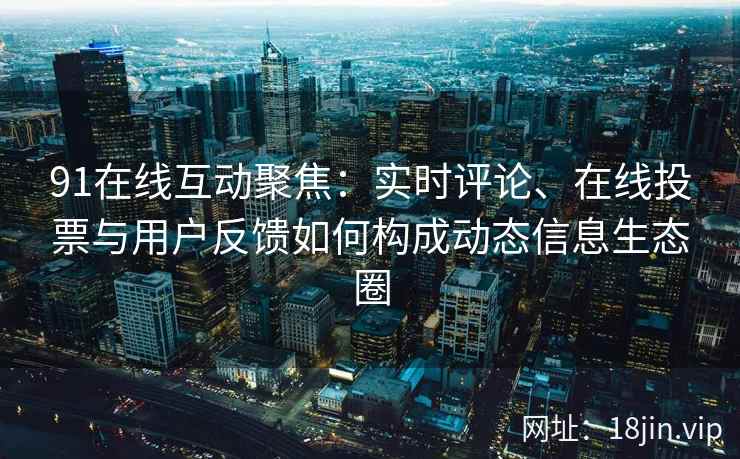 91在线互动聚焦：实时评论、在线投票与用户反馈如何构成动态信息生态圈