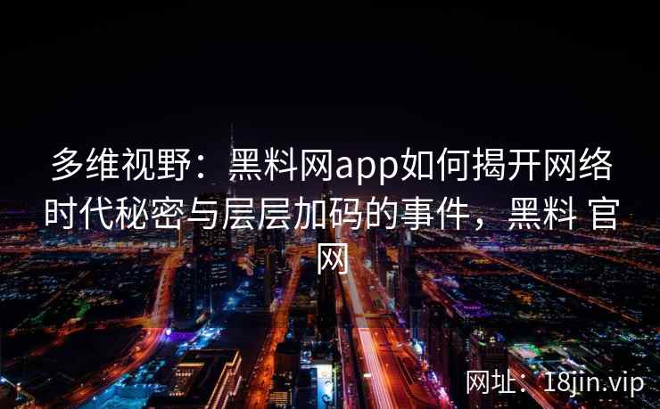 多维视野：黑料网app如何揭开网络时代秘密与层层加码的事件，黑料 官网