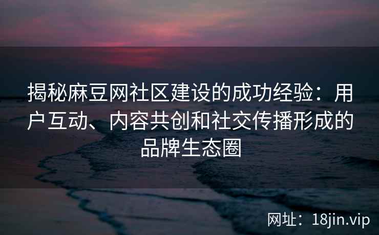 揭秘麻豆网社区建设的成功经验：用户互动、内容共创和社交传播形成的品牌生态圈