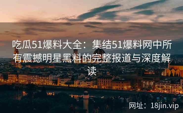 吃瓜51爆料大全：集结51爆料网中所有震撼明星黑料的完整报道与深度解读