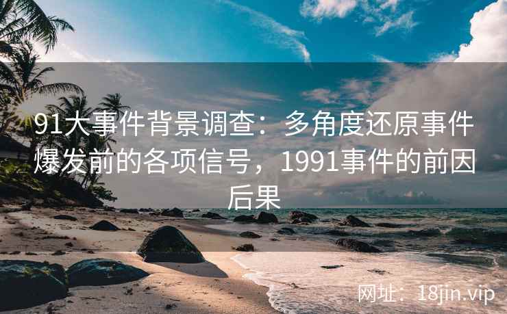 91大事件背景调查：多角度还原事件爆发前的各项信号，1991事件的前因后果