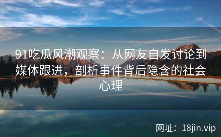 91吃瓜风潮观察：从网友自发讨论到媒体跟进，剖析事件背后隐含的社会心理