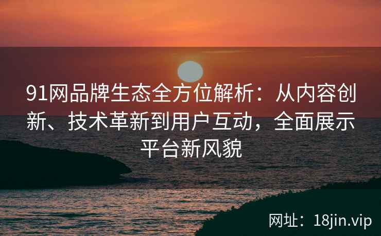 91网品牌生态全方位解析：从内容创新、技术革新到用户互动，全面展示平台新风貌