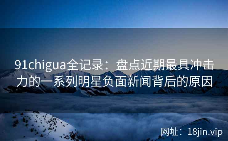 91chigua全记录：盘点近期最具冲击力的一系列明星负面新闻背后的原因