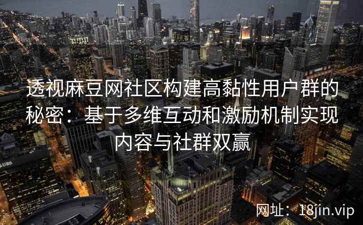 透视麻豆网社区构建高黏性用户群的秘密：基于多维互动和激励机制实现内容与社群双赢