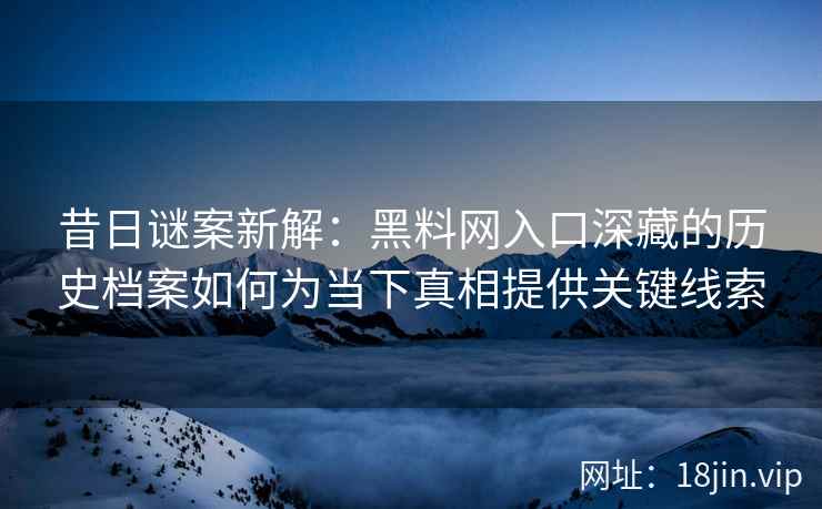 昔日谜案新解：黑料网入口深藏的历史档案如何为当下真相提供关键线索