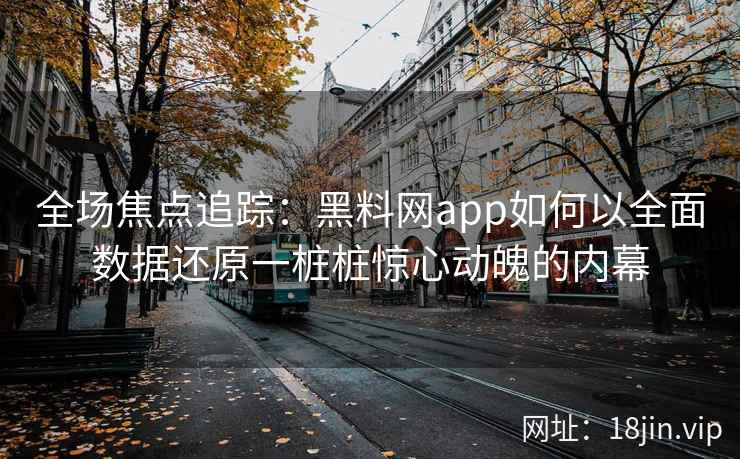 全场焦点追踪：黑料网app如何以全面数据还原一桩桩惊心动魄的内幕